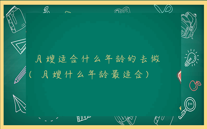 月嫂适合什么年龄的去做 (月嫂什么年龄最适合)